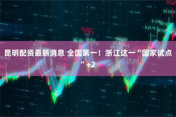 昆明配资最新消息 全国第一！浙江这一“国家试点”+2