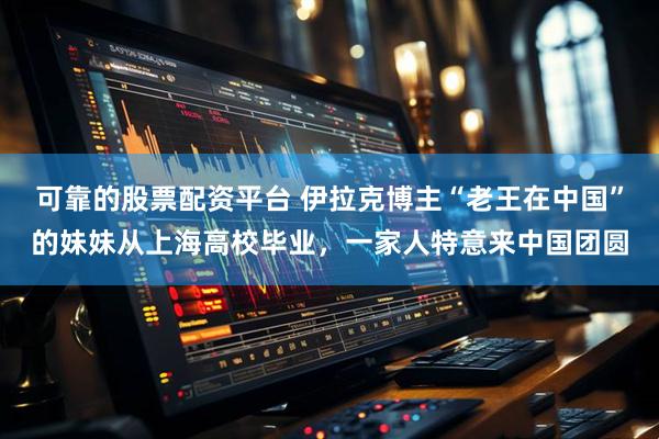 可靠的股票配资平台 伊拉克博主“老王在中国”的妹妹从上海高校毕业，一家人特意来中国团圆
