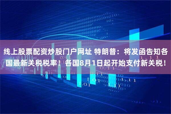 线上股票配资炒股门户网址 特朗普：将发函告知各国最新关税税率！各国8月1日起开始支付新关税！