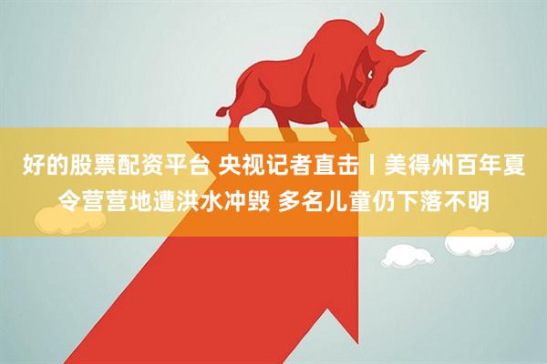 好的股票配资平台 央视记者直击丨美得州百年夏令营营地遭洪水冲毁 多名儿童仍下落不明