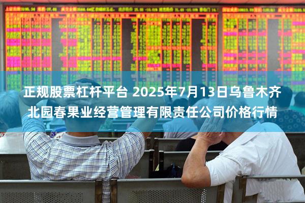正规股票杠杆平台 2025年7月13日乌鲁木齐北园春果业经营管理有限责任公司价格行情