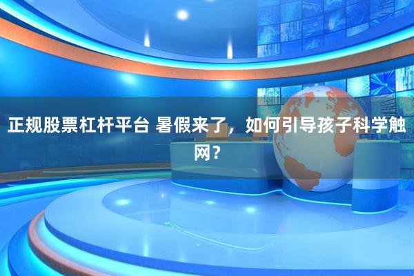 正规股票杠杆平台 暑假来了，如何引导孩子科学触网？