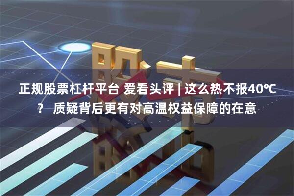 正规股票杠杆平台 爱看头评 | 这么热不报40℃？ 质疑背后更有对高温权益保障的在意