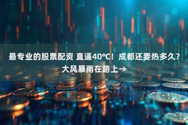 最专业的股票配资 直逼40℃！成都还要热多久？大风暴雨在路上→