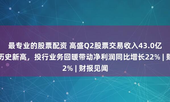 最专业的股票配资 高盛Q2股票交易收入43.0亿美元创历史新高，投行业务回暖带动净利润同比增长22% | 财报见闻