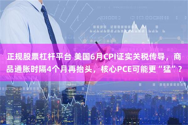 正规股票杠杆平台 美国6月CPI证实关税传导，商品通胀时隔4个月再抬头，核心PCE可能更“猛”？