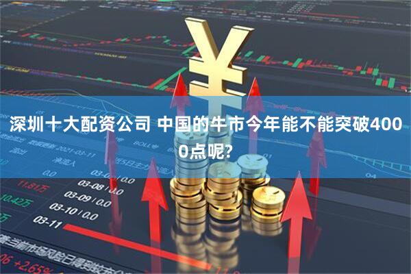 深圳十大配资公司 中国的牛市今年能不能突破4000点呢?