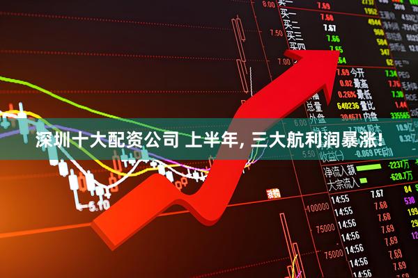深圳十大配资公司 上半年, 三大航利润暴涨!