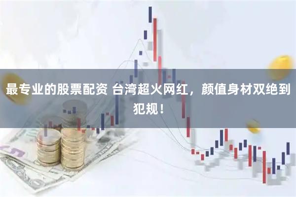 最专业的股票配资 台湾超火网红，颜值身材双绝到犯规！