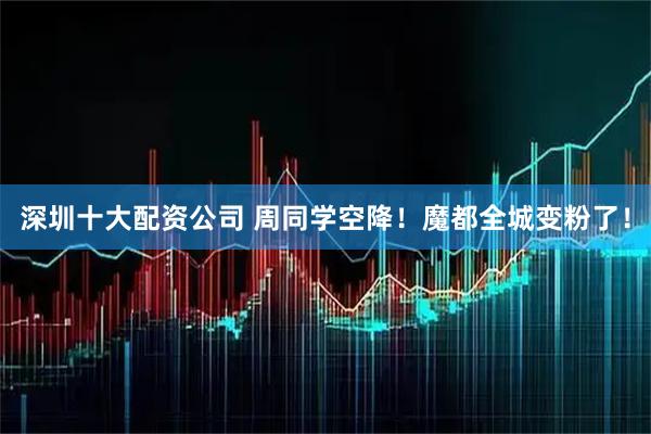 深圳十大配资公司 周同学空降！魔都全城变粉了！