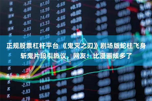 正规股票杠杆平台 《鬼灭之刃》剧场版蛇柱飞身斩鬼片段引热议，网友：比漫画炫多了
