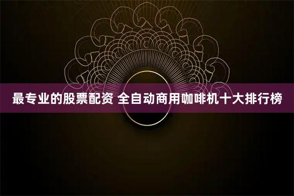 最专业的股票配资 全自动商用咖啡机十大排行榜