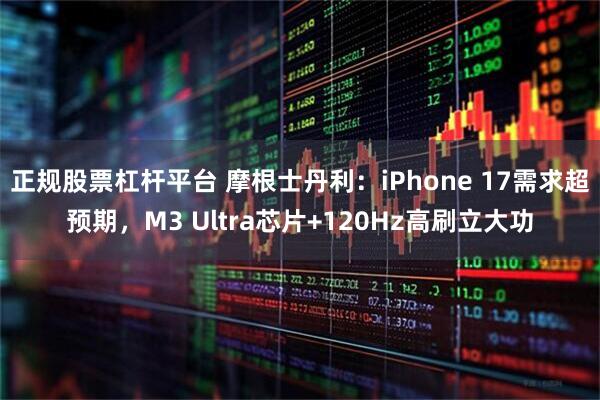正规股票杠杆平台 摩根士丹利：iPhone 17需求超预期，M3 Ultra芯片+120Hz高刷立大功
