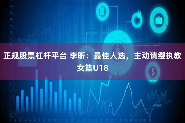正规股票杠杆平台 李昕：最佳人选，主动请缨执教女篮U18