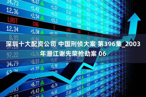 深圳十大配资公司 中国刑侦大案 第396集_2003年潜江谢先荣抢劫案 06