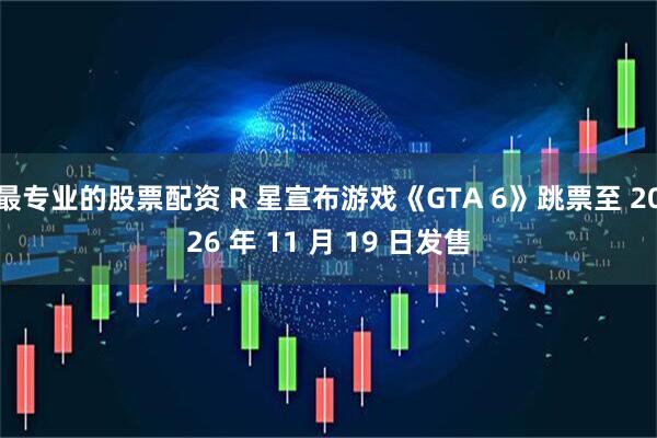 最专业的股票配资 R 星宣布游戏《GTA 6》跳票至 2026 年 11 月 19 日发售