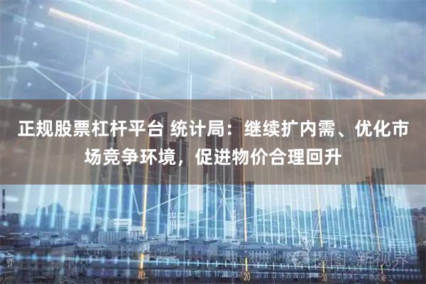 正规股票杠杆平台 统计局：继续扩内需、优化市场竞争环境，促进物价合理回升