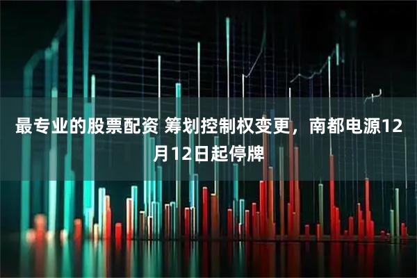 最专业的股票配资 筹划控制权变更，南都电源12月12日起停牌