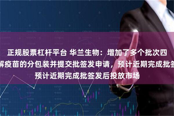 正规股票杠杆平台 华兰生物：增加了多个批次四价流感病毒裂解疫苗的分包装并提交批签发申请，预计近期完成批签发后投放市场