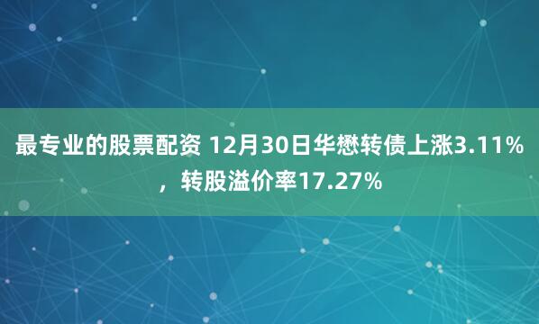 最专业的股票配资 12月30日华懋转债上涨3.11%，转股溢价率17.27%